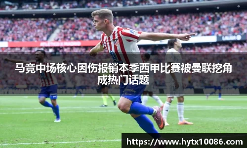 马竞中场核心因伤报销本季西甲比赛被曼联挖角成热门话题