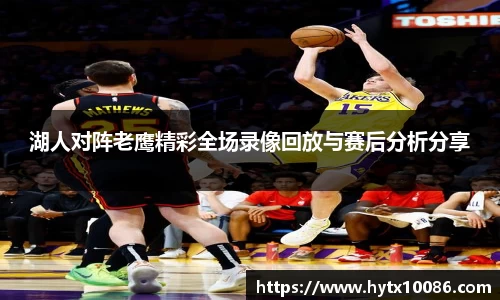 湖人对阵老鹰精彩全场录像回放与赛后分析分享