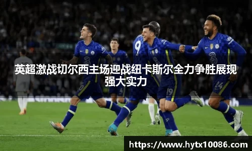 英超激战切尔西主场迎战纽卡斯尔全力争胜展现强大实力
