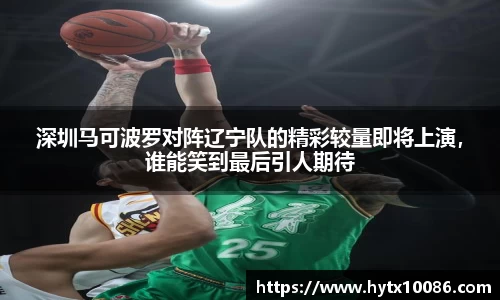 深圳马可波罗对阵辽宁队的精彩较量即将上演，谁能笑到最后引人期待